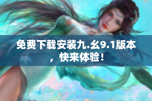 免费下载安装九.幺9.1版本，快来体验！