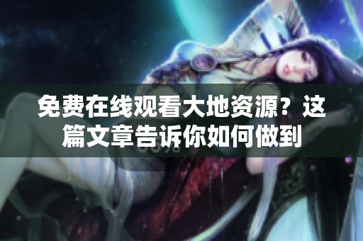 免费在线观看大地资源？这篇文章告诉你如何做到