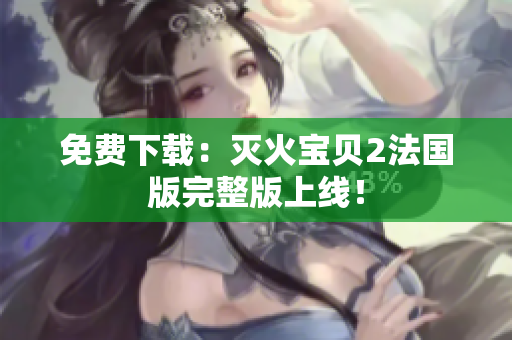 免费下载：灭火宝贝2法国版完整版上线！