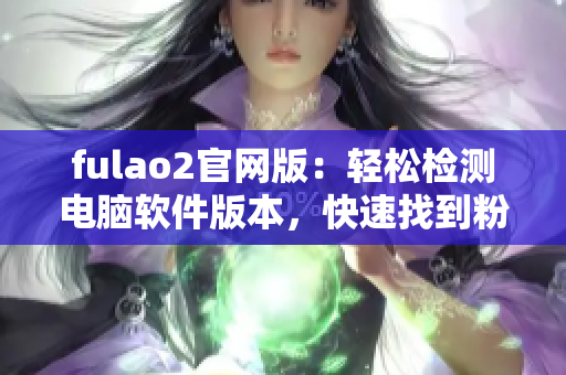 fulao2官网版：轻松检测电脑软件版本，快速找到粉色标路线