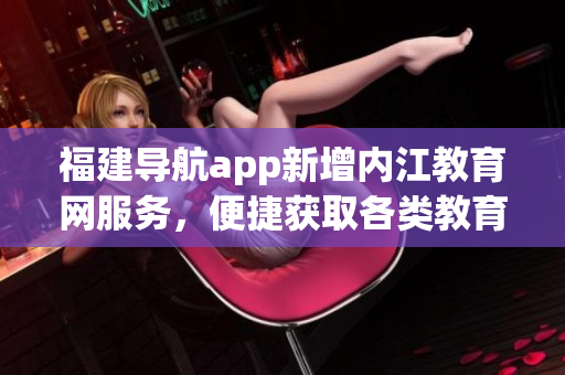福建导航app新增内江教育网服务，便捷获取各类教育资源