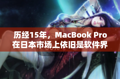 历经15年，MacBook Pro在日本市场上依旧是软件界的首选