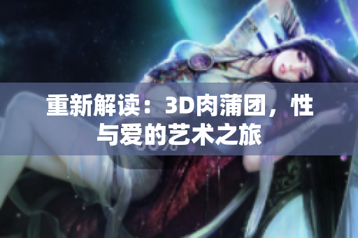 重新解读：3D肉蒲团，性与爱的艺术之旅