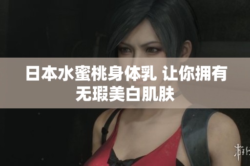 日本水蜜桃身体乳 让你拥有无瑕美白肌肤