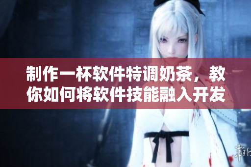 制作一杯软件特调奶茶，教你如何将软件技能融入开发过程