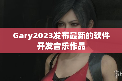 Gary2023发布最新的软件开发音乐作品