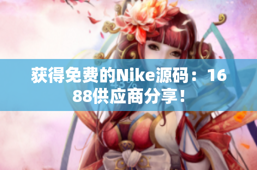 获得免费的Nike源码：1688供应商分享！