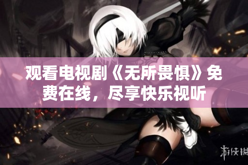 观看电视剧《无所畏惧》免费在线，尽享快乐视听