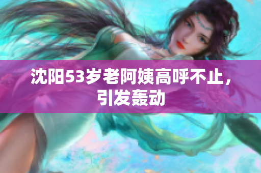沈阳53岁老阿姨高呼不止，引发轰动