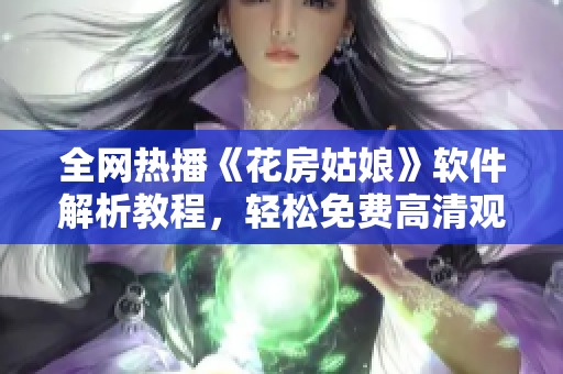 全网热播《花房姑娘》软件解析教程，轻松免费高清观看全集！