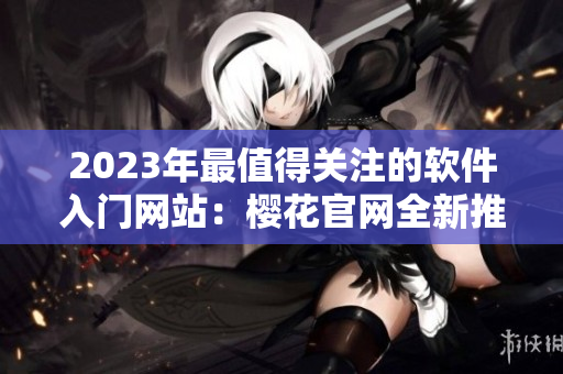 2023年最值得关注的软件入门网站：樱花官网全新推出！