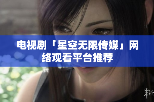 电视剧「星空无限传媒」网络观看平台推荐