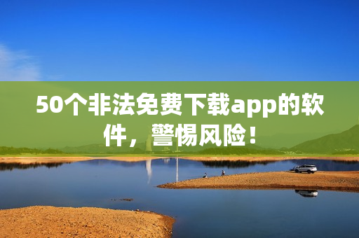 50个非法免费下载app的软件，警惕风险！