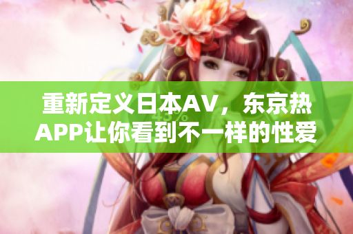 重新定义日本AV，东京热APP让你看到不一样的性爱场景！