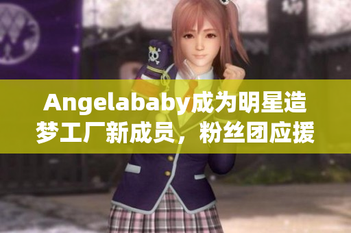 Angelababy成为明星造梦工厂新成员，粉丝团应援助力！