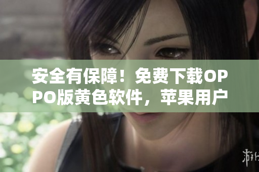 安全有保障！免费下载OPPO版黄色软件，苹果用户也可使用
