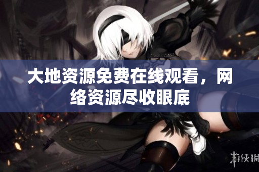 大地资源免费在线观看，网络资源尽收眼底