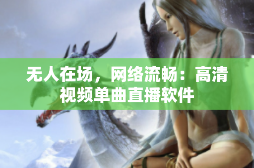 无人在场，网络流畅：高清视频单曲直播软件