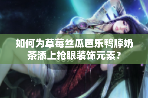如何为草莓丝瓜芭乐鸭脖奶茶添上抢眼装饰元素？