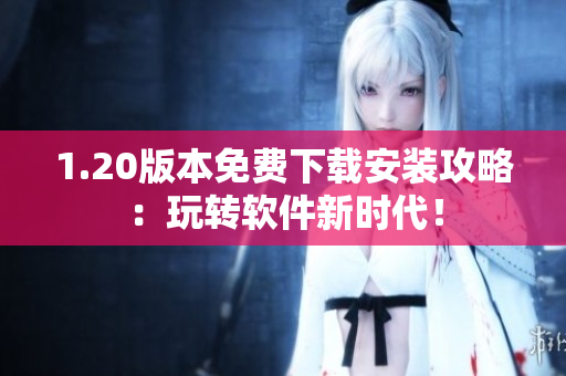 1.20版本免费下载安装攻略：玩转软件新时代！