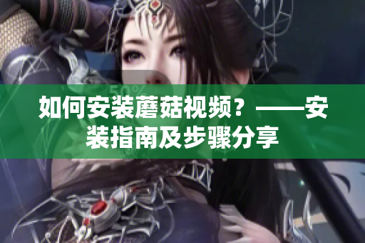 如何安装蘑菇视频？——安装指南及步骤分享