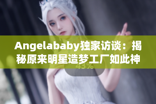 Angelababy独家访谈：揭秘原来明星造梦工厂如此神秘
