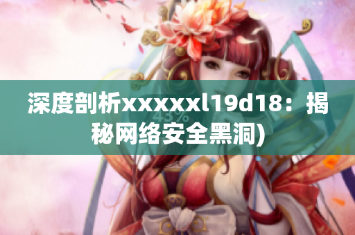 深度剖析xxxxxl19d18：揭秘网络安全黑洞)