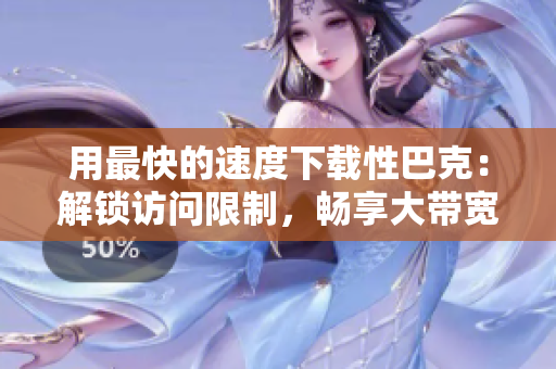 用最快的速度下载性巴克：解锁访问限制，畅享大带宽