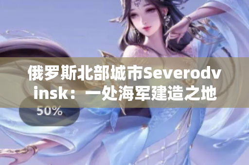 俄罗斯北部城市Severodvinsk：一处海军建造之地