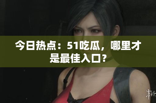 今日热点：51吃瓜，哪里才是最佳入口？