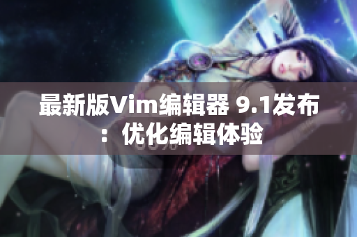 最新版Vim编辑器 9.1发布：优化编辑体验