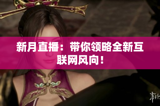 新月直播：带你领略全新互联网风向！