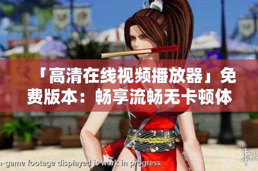 「高清在线视频播放器」免费版本：畅享流畅无卡顿体验！