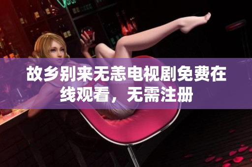 故乡别来无恙电视剧免费在线观看，无需注册