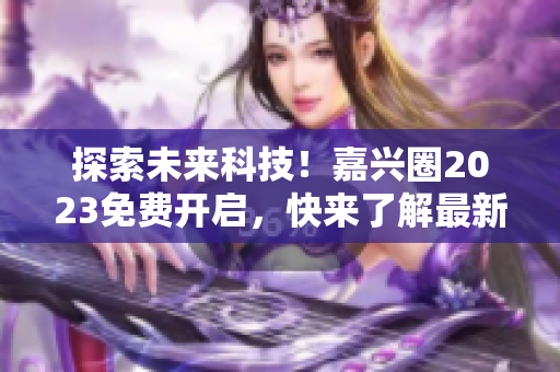 探索未来科技！嘉兴圈2023免费开启，快来了解最新科技趋势