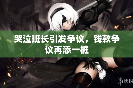 哭泣班长引发争议，钱款争议再添一桩