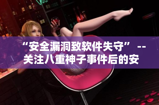 “安全漏洞致软件失守” -- 关注八重神子事件后的安全警醒