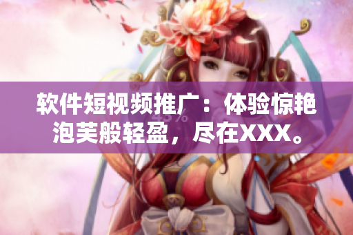 软件短视频推广：体验惊艳泡芙般轻盈，尽在XXX。