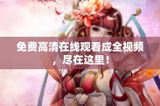 免费高清在线观看成全视频，尽在这里！
