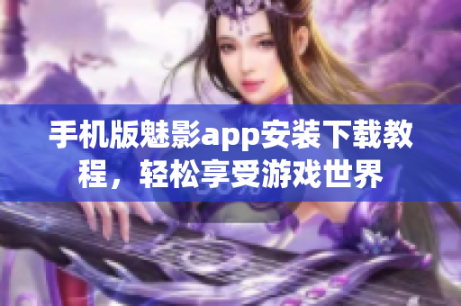 手机版魅影app安装下载教程，轻松享受游戏世界