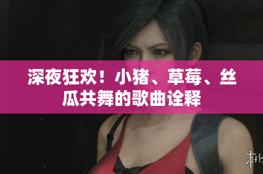 深夜狂欢！小猪、草莓、丝瓜共舞的歌曲诠释