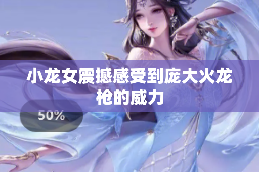 小龙女震撼感受到庞大火龙枪的威力