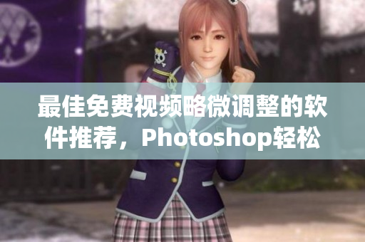 最佳免费视频略微调整的软件推荐，Photoshop轻松上手！