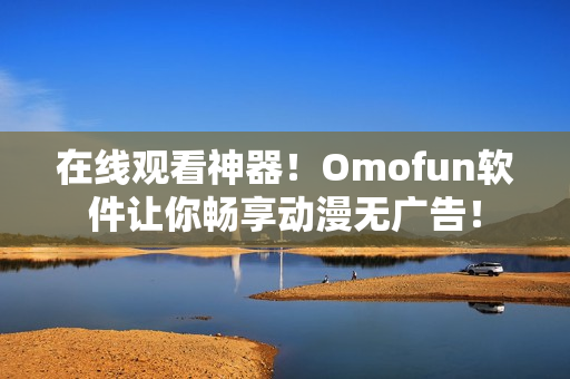 在线观看神器！Omofun软件让你畅享动漫无广告！