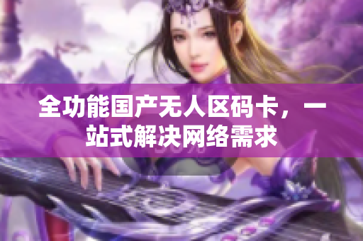 全功能国产无人区码卡，一站式解决网络需求