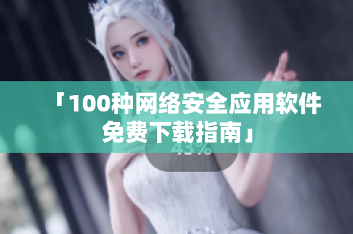 「100种网络安全应用软件免费下载指南」