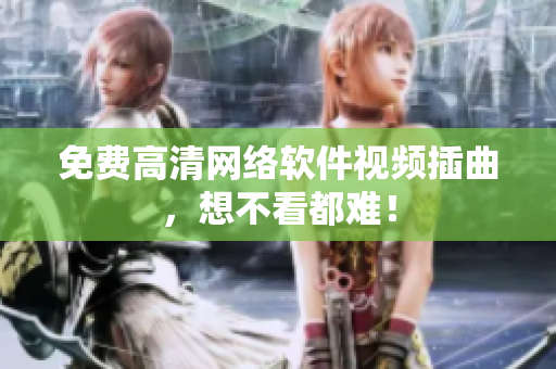 免费高清网络软件视频插曲，想不看都难！