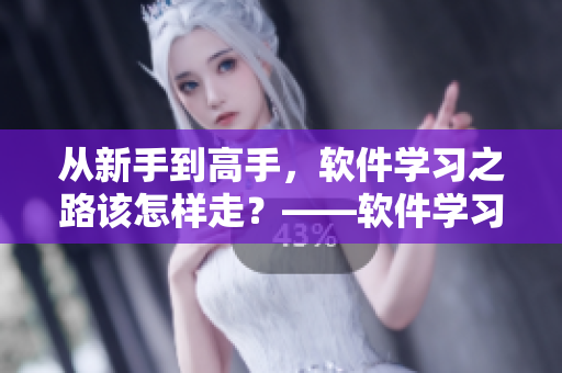 从新手到高手，软件学习之路该怎样走？——软件学习新手指南