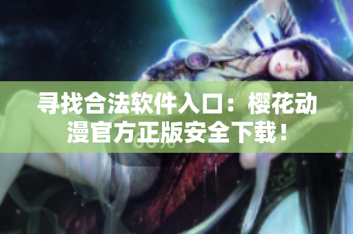 寻找合法软件入口：樱花动漫官方正版安全下载！