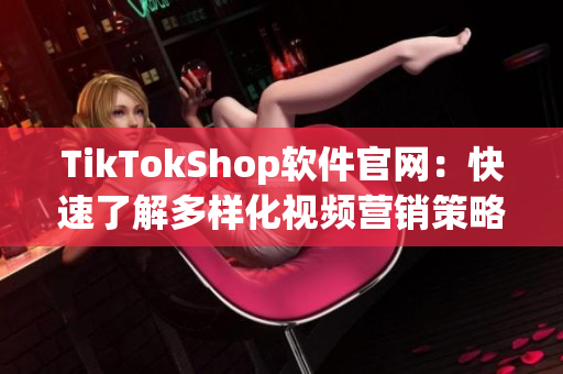 TikTokShop软件官网：快速了解多样化视频营销策略